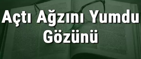 açtı ağzını yumdu gözünü anlamı